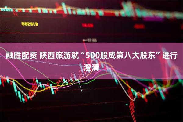 融胜配资 陕西旅游就“500股成第八大股东”进行澄清
