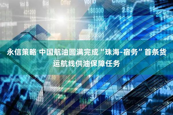 永信策略 中国航油圆满完成“珠海-宿务”首条货运航线供油保障任务