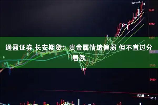 通盈证券 长安期货：贵金属情绪偏弱 但不宜过分看跌