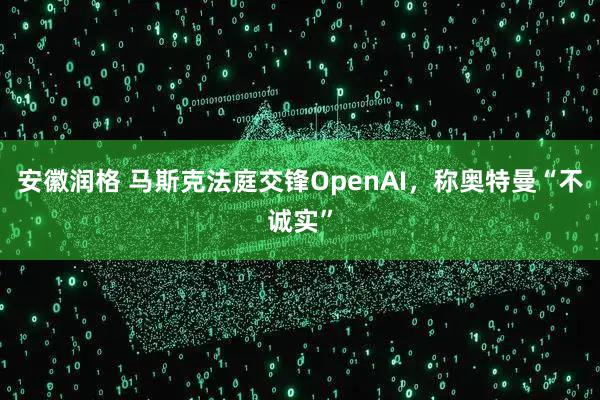 安徽润格 马斯克法庭交锋OpenAI，称奥特曼“不诚实”