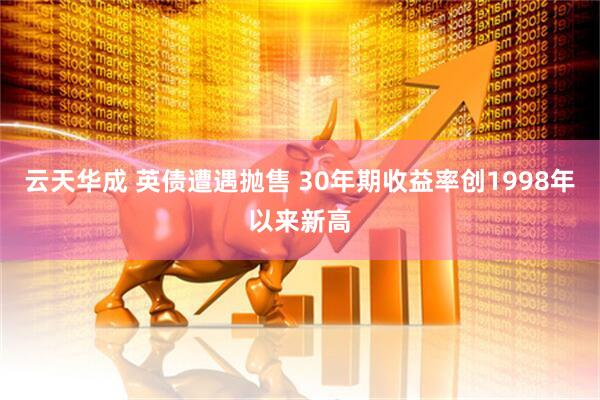 云天华成 英债遭遇抛售 30年期收益率创1998年以来新高